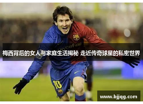 梅西背后的女人与家庭生活揭秘 走近传奇球星的私密世界