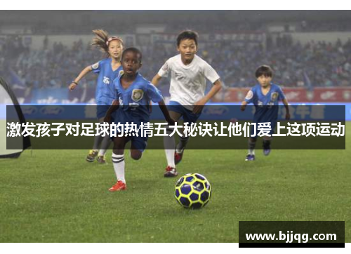激发孩子对足球的热情五大秘诀让他们爱上这项运动