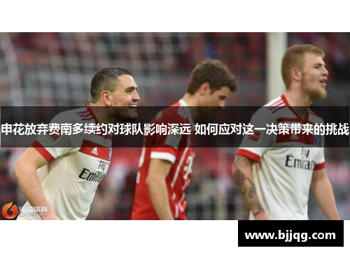 申花放弃费南多续约对球队影响深远 如何应对这一决策带来的挑战