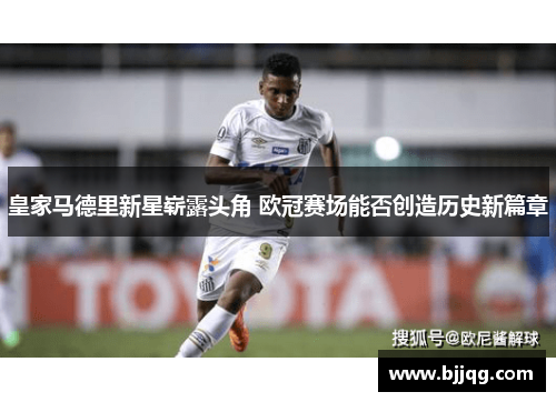 皇家马德里新星崭露头角 欧冠赛场能否创造历史新篇章