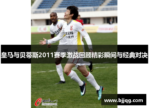 皇马与贝蒂斯2011赛季激战回顾精彩瞬间与经典对决
