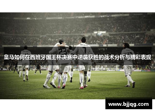 皇马如何在西班牙国王杯决赛中逆袭获胜的战术分析与精彩表现