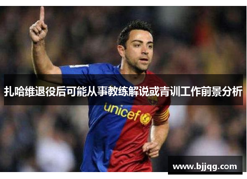 扎哈维退役后可能从事教练解说或青训工作前景分析