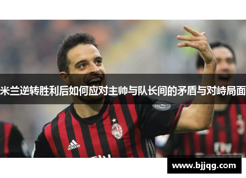 米兰逆转胜利后如何应对主帅与队长间的矛盾与对峙局面