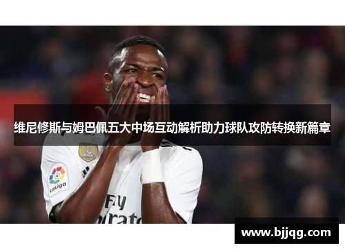 维尼修斯与姆巴佩五大中场互动解析助力球队攻防转换新篇章