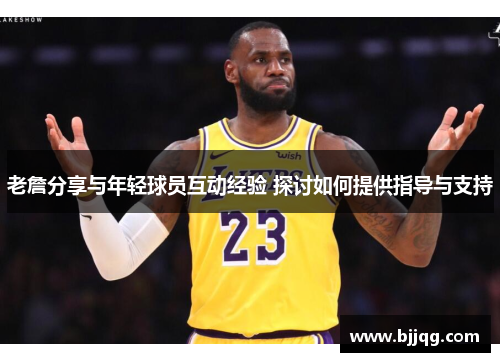 老詹分享与年轻球员互动经验 探讨如何提供指导与支持