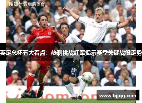 英足总杯五大看点：热刺挑战红军揭示赛季关键战役走势