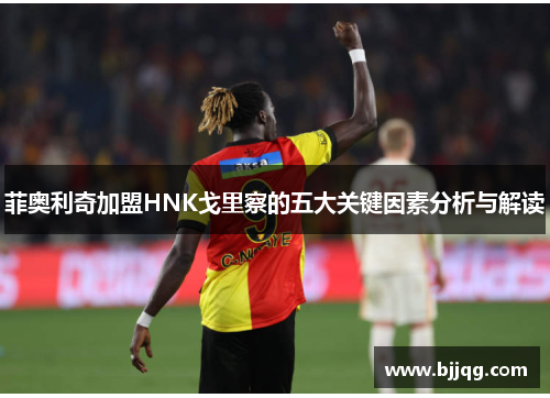 菲奥利奇加盟HNK戈里察的五大关键因素分析与解读