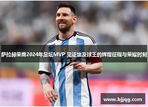 萨拉赫荣膺2024年足坛MVP 见证埃及球王的辉煌征程与荣耀时刻