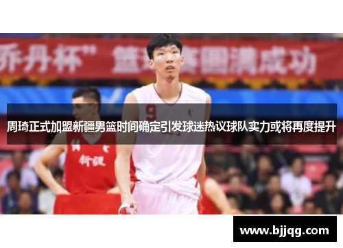 周琦正式加盟新疆男篮时间确定引发球迷热议球队实力或将再度提升