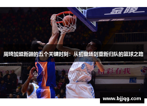 周琦加盟新疆的五个关键时刻：从初登场到重新归队的篮球之路