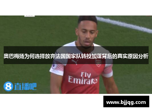 奥巴梅扬为何选择放弃法国国家队转投加蓬背后的真实原因分析