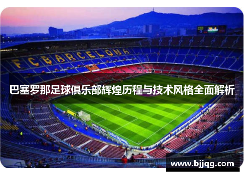 巴塞罗那足球俱乐部辉煌历程与技术风格全面解析