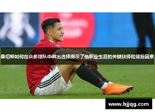 桑切斯如何在众多球队中做出选择揭示了他职业生涯的关键抉择和背后因素