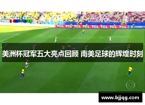 美洲杯冠军五大亮点回顾 南美足球的辉煌时刻