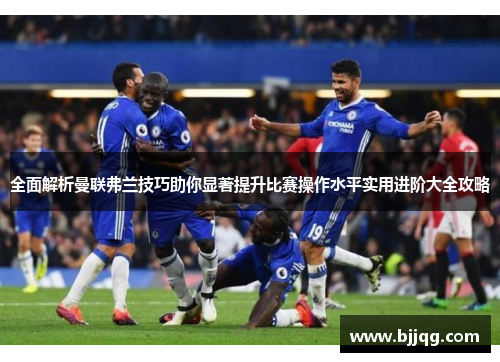 全面解析曼联弗兰技巧助你显著提升比赛操作水平实用进阶大全攻略
