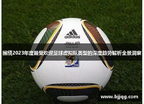 围绕2023年度最受欢迎足球虚拟队类型的深度趋势解析全景洞察