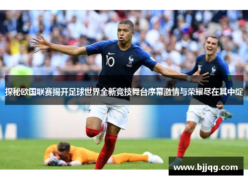 探秘欧国联赛揭开足球世界全新竞技舞台序幕激情与荣耀尽在其中绽 探秘欧国联赛揭开足球世界全新竞技舞台序幕激情与荣耀尽在其中绽