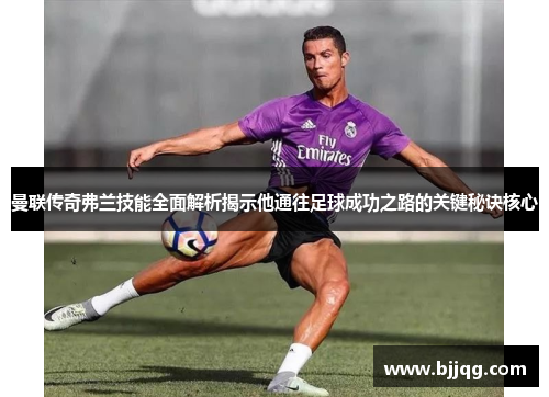 曼联传奇弗兰技能全面解析揭示他通往足球成功之路的关键秘诀核心 曼联传奇弗兰技能全面解析揭示他通往足球成功之路的关键秘诀核心