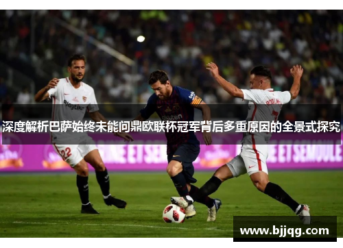 深度解析巴萨始终未能问鼎欧联杯冠军背后多重原因的全景式探究 深度解析巴萨始终未能问鼎欧联杯冠军背后多重原因的全景式探究